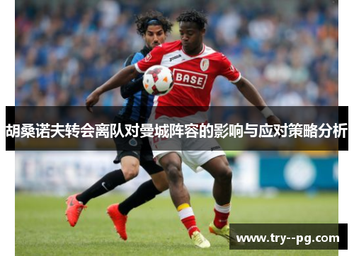 胡桑诺夫转会离队对曼城阵容的影响与应对策略分析