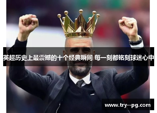 英超历史上最震撼的十个经典瞬间 每一刻都铭刻球迷心中