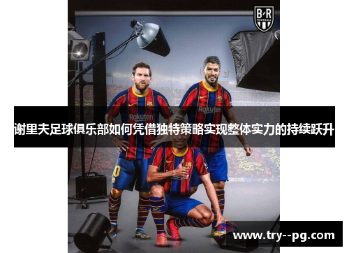 谢里夫足球俱乐部如何凭借独特策略实现整体实力的持续跃升