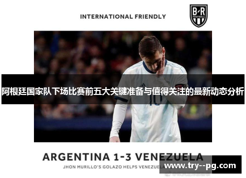 阿根廷国家队下场比赛前五大关键准备与值得关注的最新动态分析