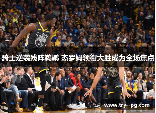 骑士逆袭残阵鹈鹕 杰罗姆领衔大胜成为全场焦点