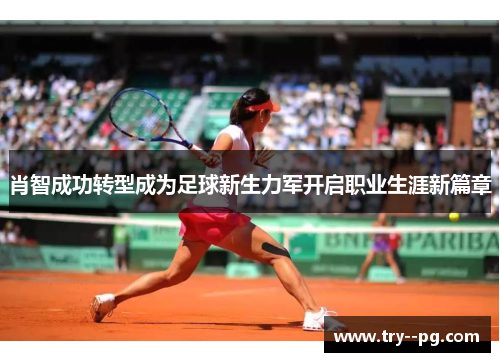 肖智成功转型成为足球新生力军开启职业生涯新篇章