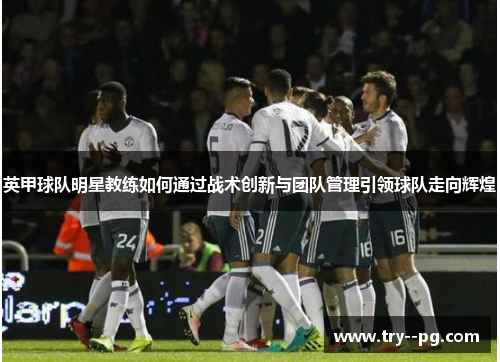 英甲球队明星教练如何通过战术创新与团队管理引领球队走向辉煌