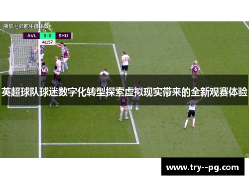 英超球队球迷数字化转型探索虚拟现实带来的全新观赛体验