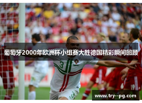 葡萄牙2000年欧洲杯小组赛大胜德国精彩瞬间回顾