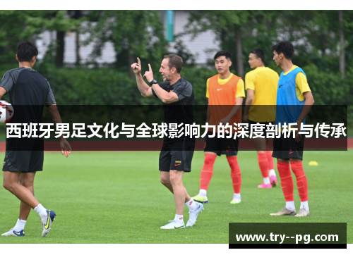 西班牙男足文化与全球影响力的深度剖析与传承