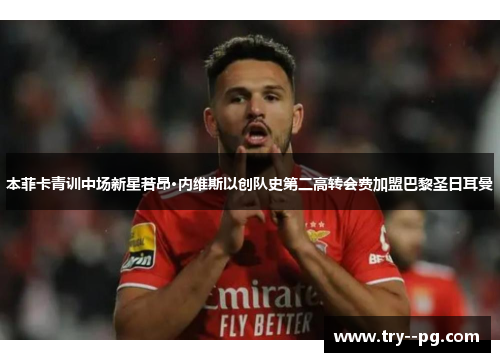 本菲卡青训中场新星若昂·内维斯以创队史第二高转会费加盟巴黎圣日耳曼